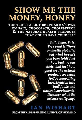 Show Me The Money, Honey: The Truth About Big Pharma’s War On Salt, Chocolate, Cholesterol and the Natural Health Products That Could Save Your Life